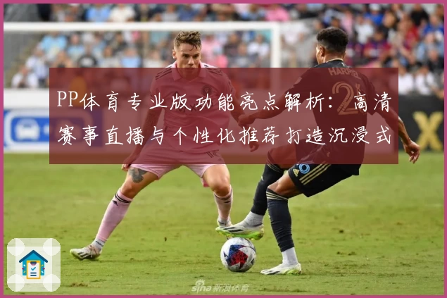 PP体育专业版功能亮点解析：高清赛事直播与个性化推荐打造沉浸式观赛体验
