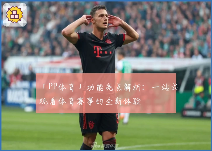 「PP体育」功能亮点解析：一站式观看体育赛事的全新体验