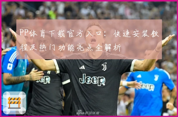 PP体育下载官方入口：快速安装教程及热门功能亮点全解析