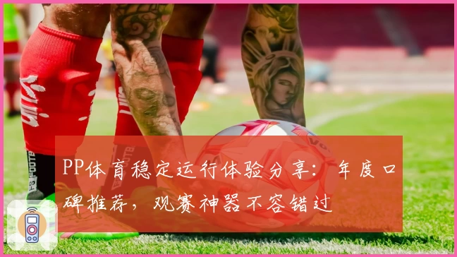 PP体育稳定运行体验分享：年度口碑推荐，观赛神器不容错过