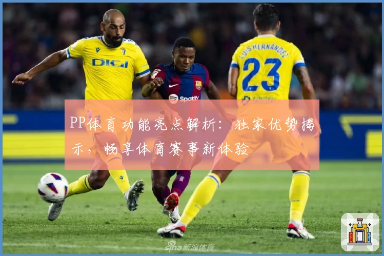 PP体育功能亮点解析：独家优势揭示，畅享体育赛事新体验