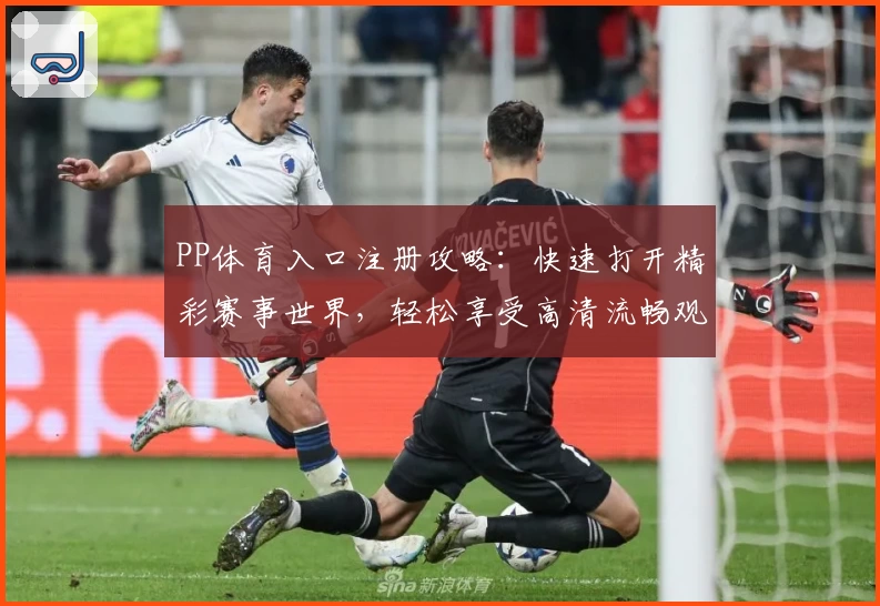 PP体育入口注册攻略：快速打开精彩赛事世界，轻松享受高清流畅观赛体验