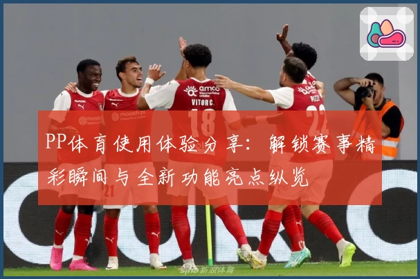 PP体育使用体验分享：解锁赛事精彩瞬间与全新功能亮点纵览