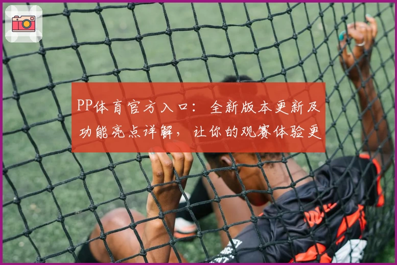 PP体育官方入口：全新版本更新及功能亮点详解，让你的观赛体验更上一层楼