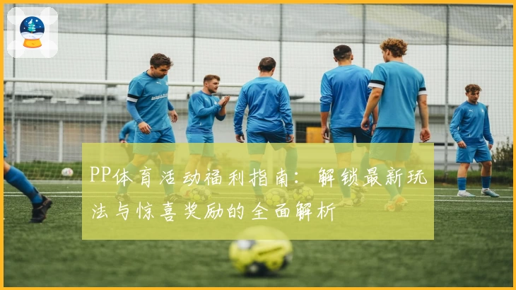 PP体育活动福利指南：解锁最新玩法与惊喜奖励的全面解析
