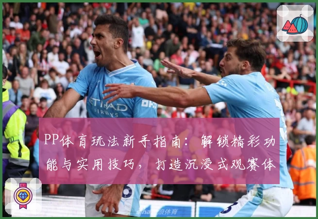 PP体育玩法新手指南：解锁精彩功能与实用技巧，打造沉浸式观赛体验