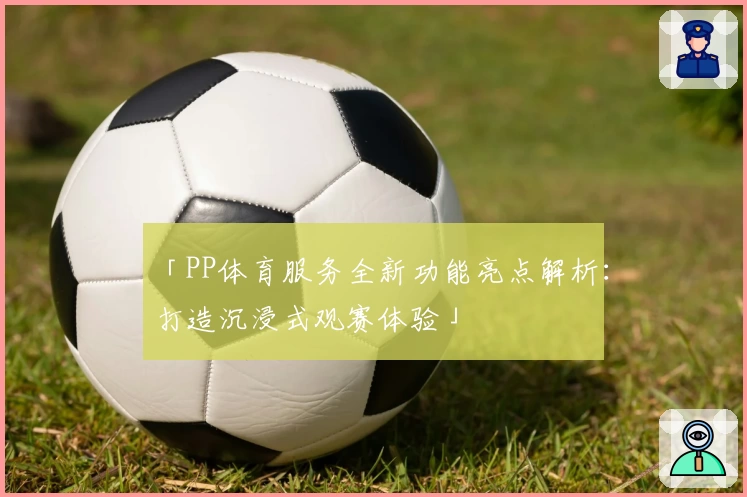 「PP体育服务全新功能亮点解析：打造沉浸式观赛体验」