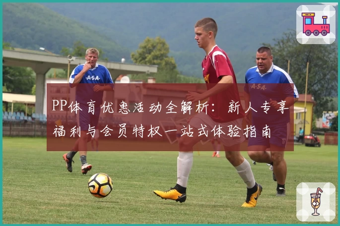 PP体育优惠活动全解析：新人专享福利与会员特权一站式体验指南
