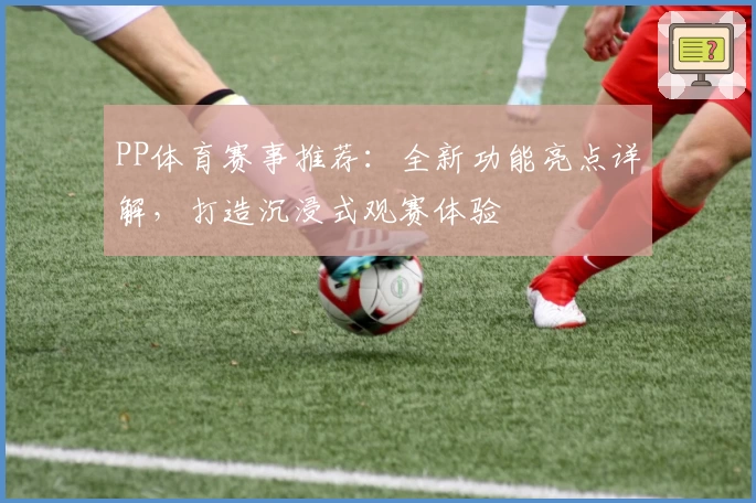 PP体育赛事推荐：全新功能亮点详解，打造沉浸式观赛体验