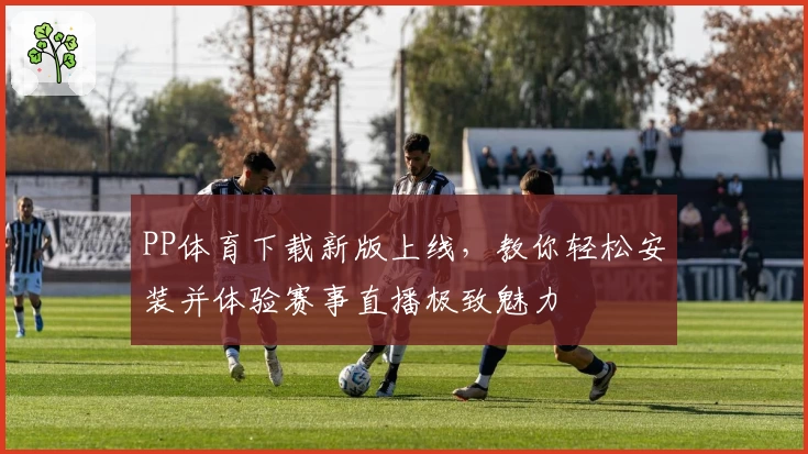 PP体育下载新版上线，教你轻松安装并体验赛事直播极致魅力