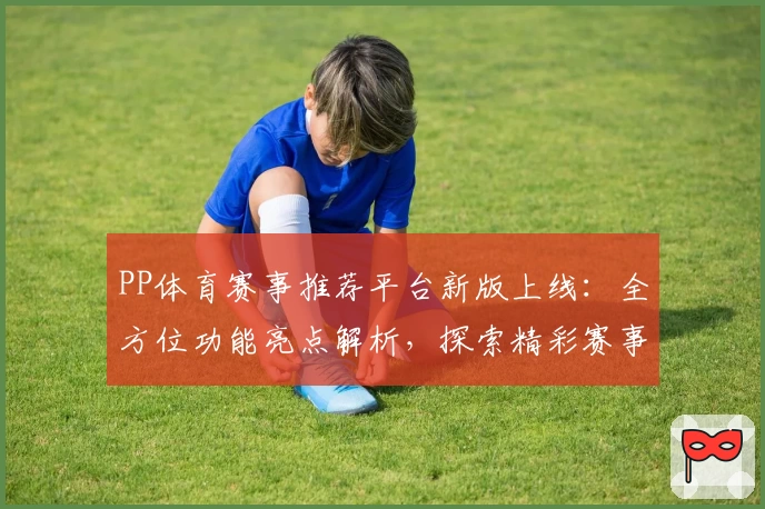 PP体育赛事推荐平台新版上线：全方位功能亮点解析，探索精彩赛事体验新维度