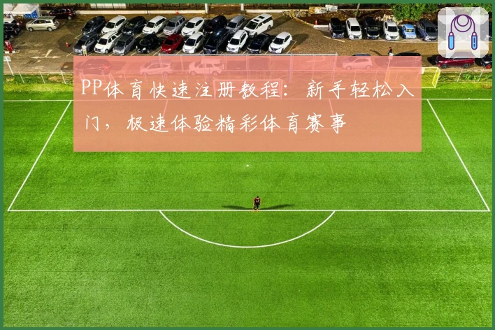 PP体育快速注册教程：新手轻松入门，极速体验精彩体育赛事