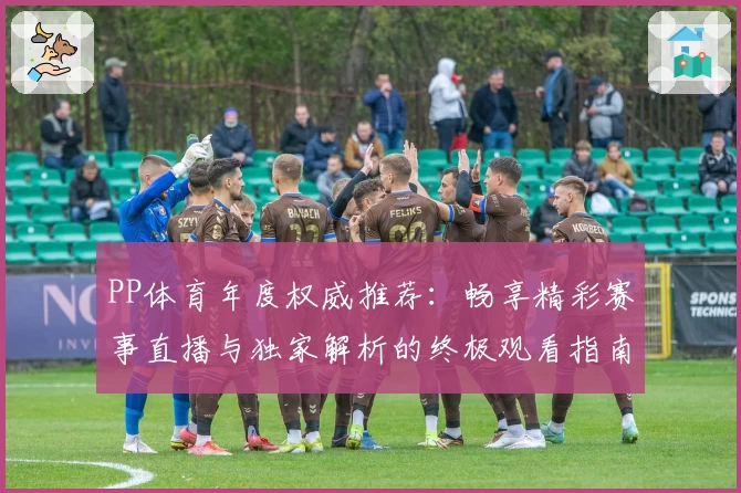PP体育年度权威推荐：畅享精彩赛事直播与独家解析的终极观看指南