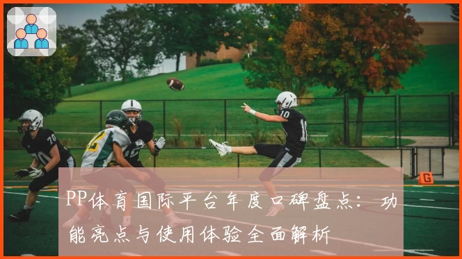 PP体育国际平台年度口碑盘点：功能亮点与使用体验全面解析