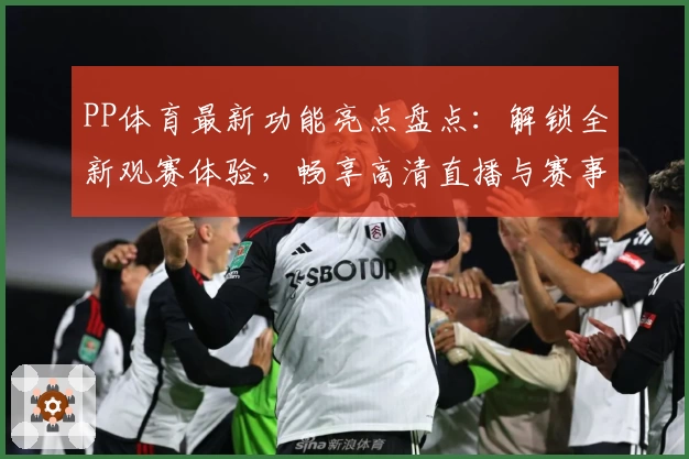 PP体育最新功能亮点盘点：解锁全新观赛体验，畅享高清直播与赛事数据分析