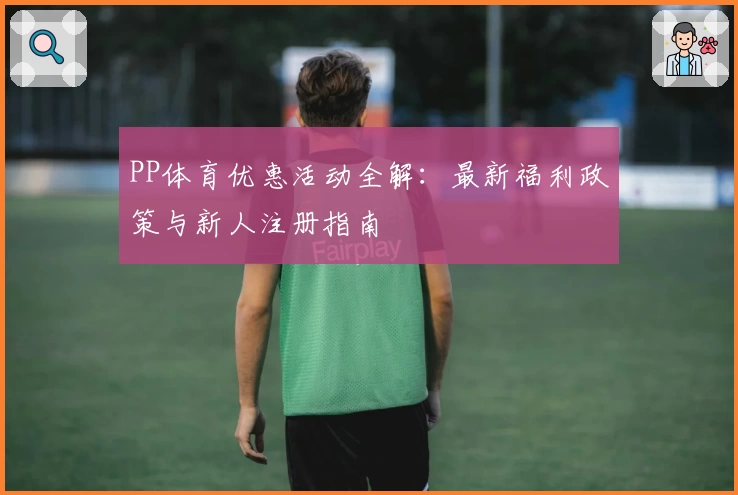 PP体育优惠活动全解：最新福利政策与新人注册指南