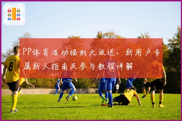 PP体育活动福利大放送，新用户专属新人指南及参与教程详解
