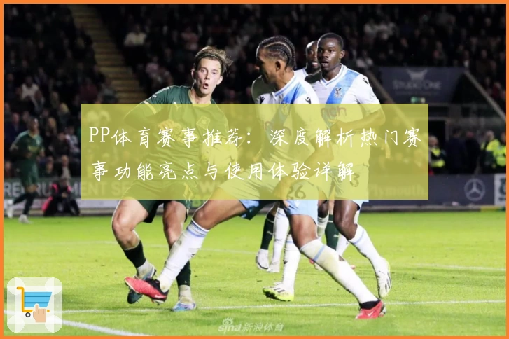 PP体育赛事推荐：深度解析热门赛事功能亮点与使用体验详解