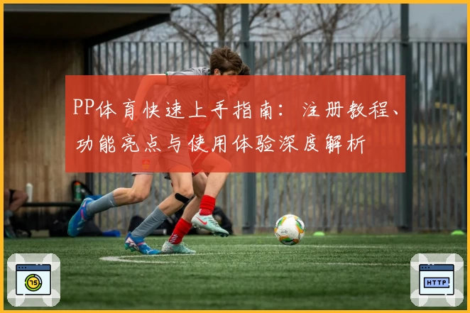 PP体育快速上手指南：注册教程、功能亮点与使用体验深度解析
