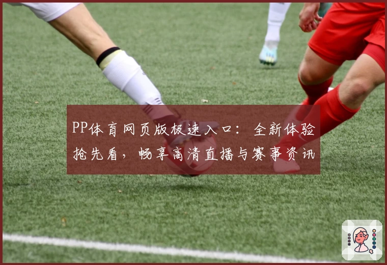 PP体育网页版极速入口:全新体验抢先看,畅享高清直播与赛事资讯