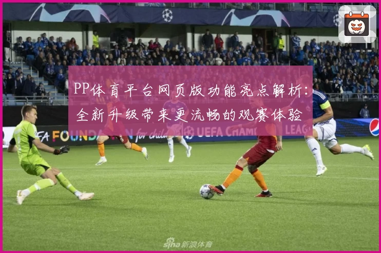 PP体育平台网页版功能亮点解析：全新升级带来更流畅的观赛体验