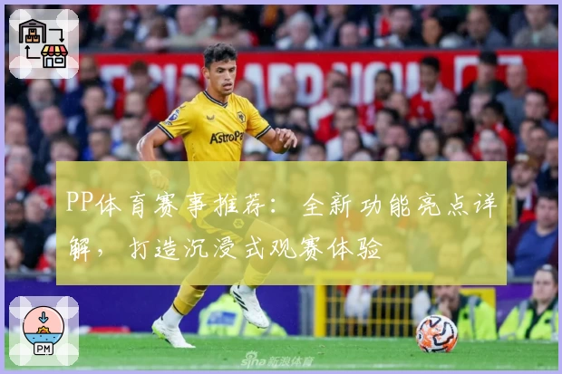 PP体育赛事推荐：全新功能亮点详解，打造沉浸式观赛体验