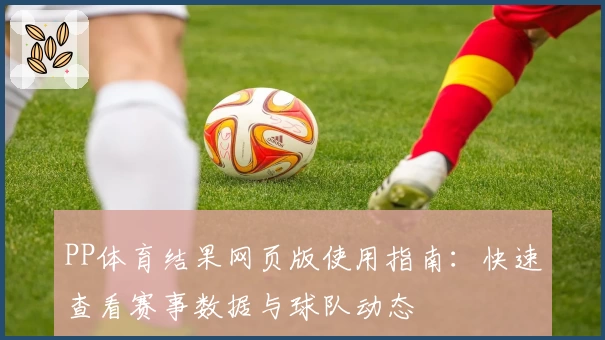 PP体育结果网页版使用指南:快速查看赛事数据与球队动态