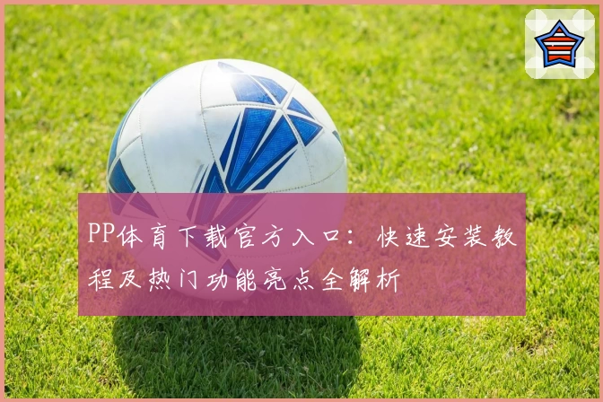 PP体育下载官方入口：快速安装教程及热门功能亮点全解析