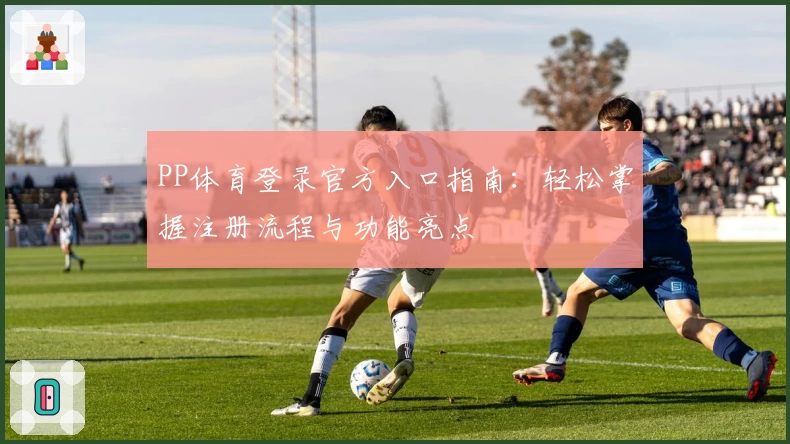 PP体育登录官方入口指南：轻松掌握注册流程与功能亮点