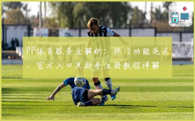 PP体育服务全解析：热门功能亮点、官方入口及新手注册教程详解