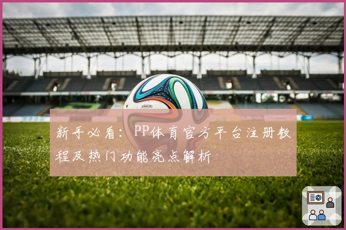 新手必看：PP体育官方平台注册教程及热门功能亮点解析