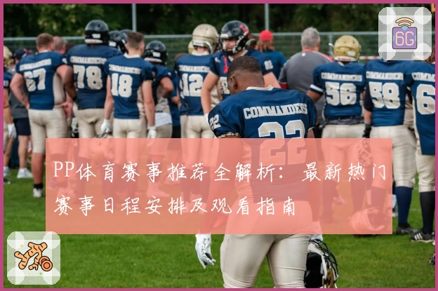 PP体育赛事推荐全解析：最新热门赛事日程安排及观看指南