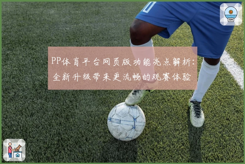 PP体育平台网页版功能亮点解析:全新升级带来更流畅的观赛体验