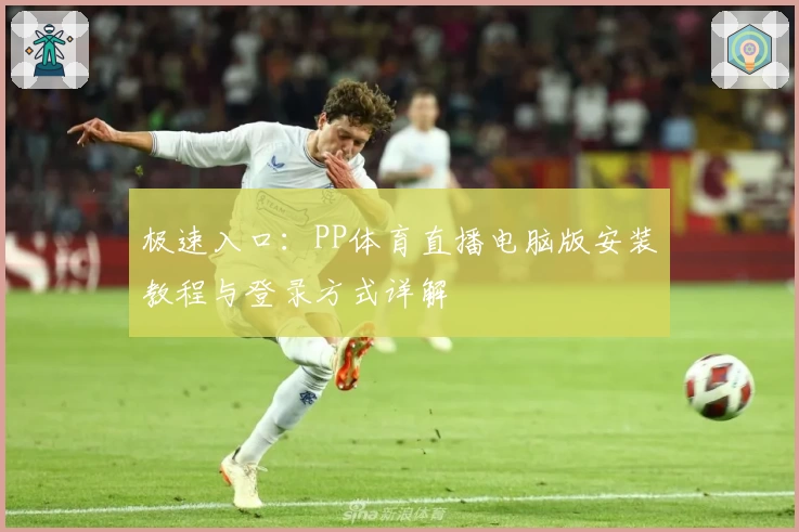 极速入口：PP体育直播电脑版安装教程与登录方式详解