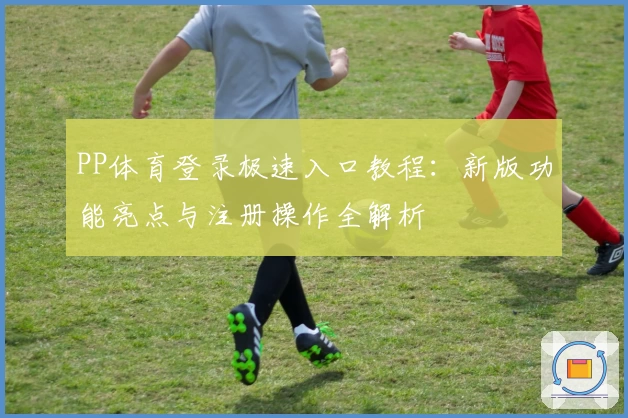 PP体育登录极速入口教程：新版功能亮点与注册操作全解析