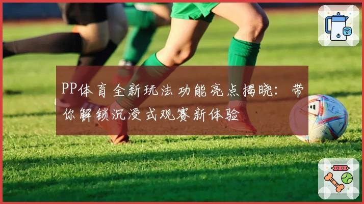 PP体育全新玩法功能亮点揭晓：带你解锁沉浸式观赛新体验