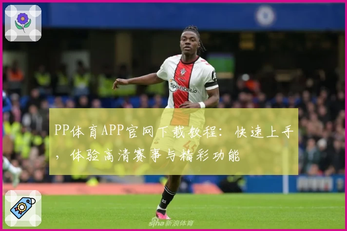 PP体育APP官网下载教程：快速上手，体验高清赛事与精彩功能