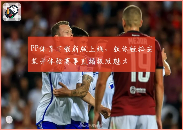 PP体育下载新版上线，教你轻松安装并体验赛事直播极致魅力