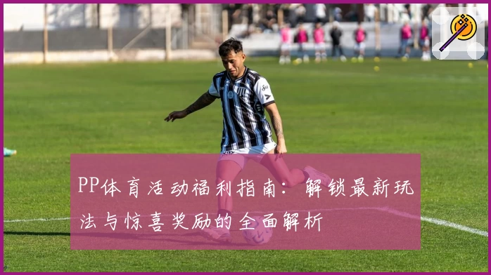 PP体育活动福利指南：解锁最新玩法与惊喜奖励的全面解析