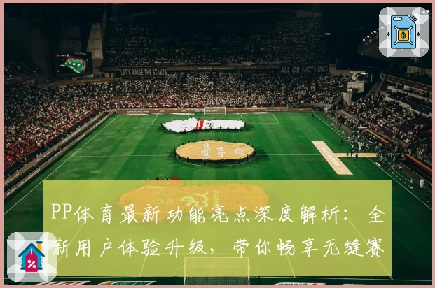 PP体育最新功能亮点深度解析：全新用户体验升级，带你畅享无缝赛事直播