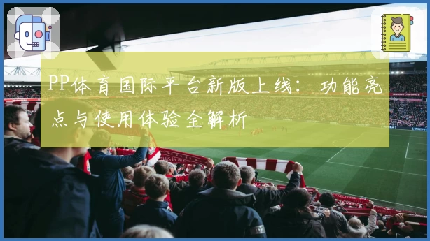 PP体育国际平台新版上线：功能亮点与使用体验全解析
