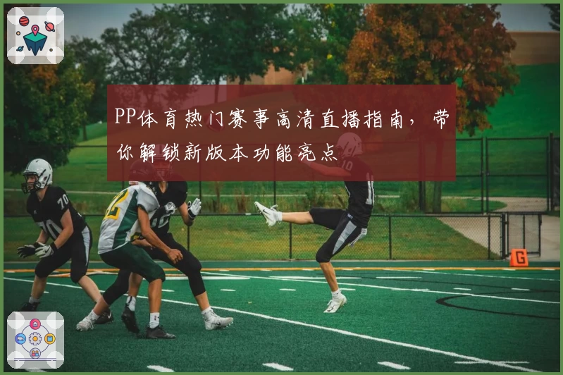PP体育热门赛事高清直播指南,带你解锁新版本功能亮点