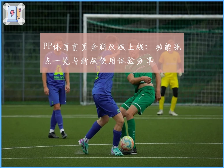 PP体育首页全新改版上线：功能亮点一览与新版使用体验分享