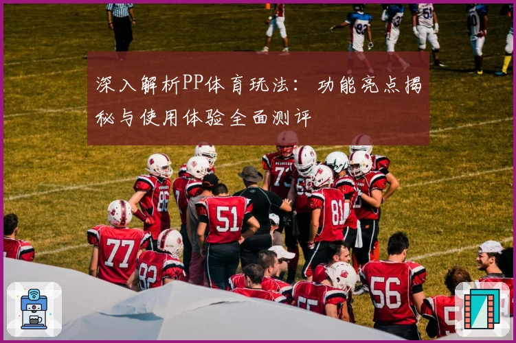 深入解析PP体育玩法：功能亮点揭秘与使用体验全面测评