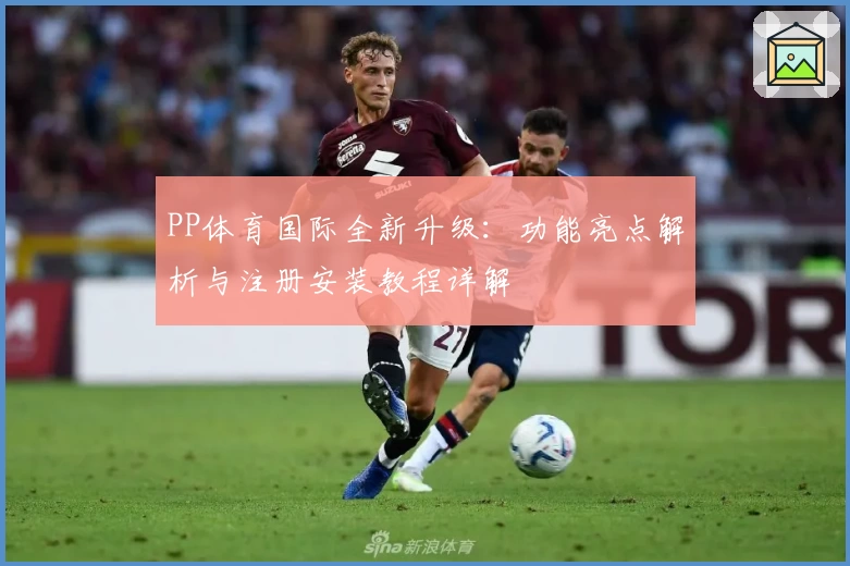 PP体育国际全新升级：功能亮点解析与注册安装教程详解