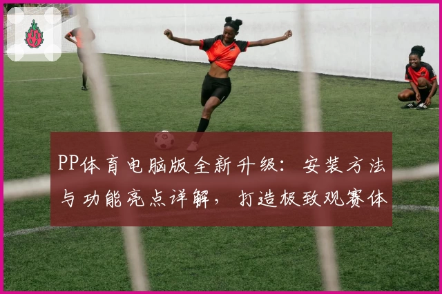 PP体育电脑版全新升级:安装方法与功能亮点详解,打造极致观赛体验
