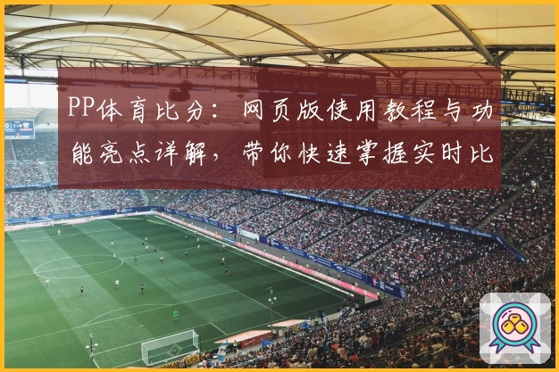 PP体育比分:网页版使用教程与功能亮点详解,带你快速掌握实时比赛数据