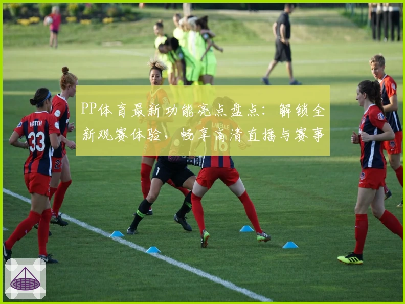 PP体育最新功能亮点盘点：解锁全新观赛体验，畅享高清直播与赛事数据分析