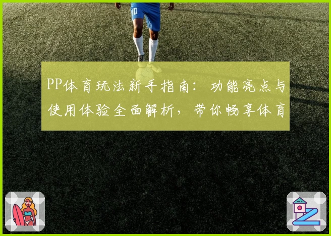PP体育玩法新手指南：功能亮点与使用体验全面解析，带你畅享体育盛宴