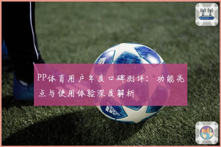 PP体育用户年度口碑测评：功能亮点与使用体验深度解析